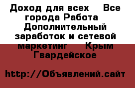 Доход для всех  - Все города Работа » Дополнительный заработок и сетевой маркетинг   . Крым,Гвардейское